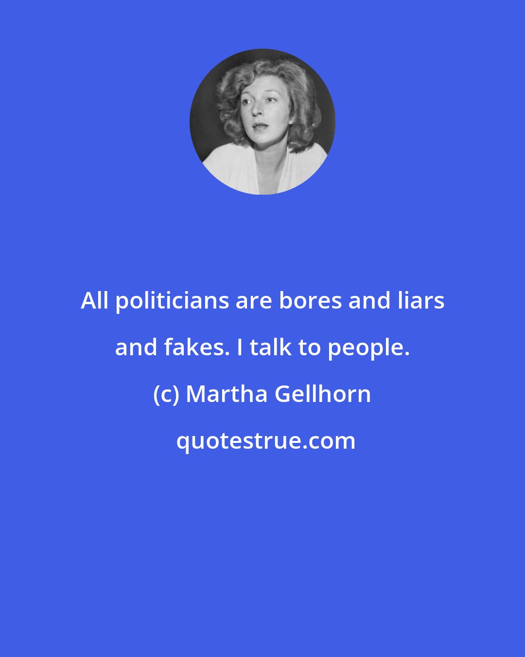 Martha Gellhorn: All politicians are bores and liars and fakes. I talk to people.