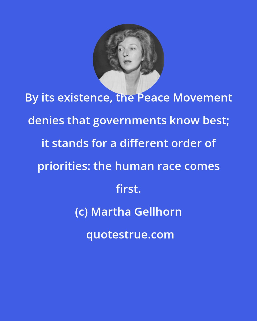 Martha Gellhorn: By its existence, the Peace Movement denies that governments know best; it stands for a different order of priorities: the human race comes first.