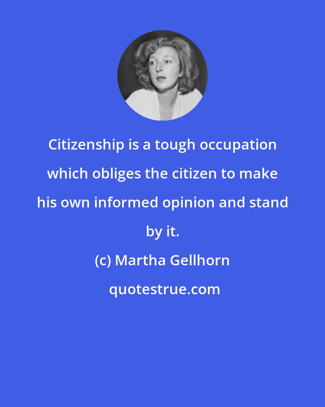 Martha Gellhorn: Citizenship is a tough occupation which obliges the citizen to make his own informed opinion and stand by it.