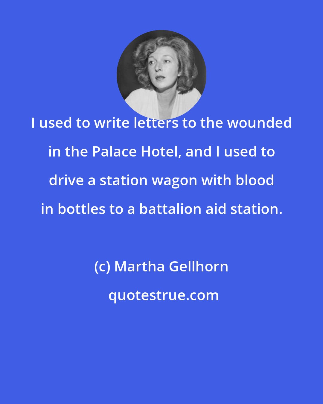 Martha Gellhorn: I used to write letters to the wounded in the Palace Hotel, and I used to drive a station wagon with blood in bottles to a battalion aid station.