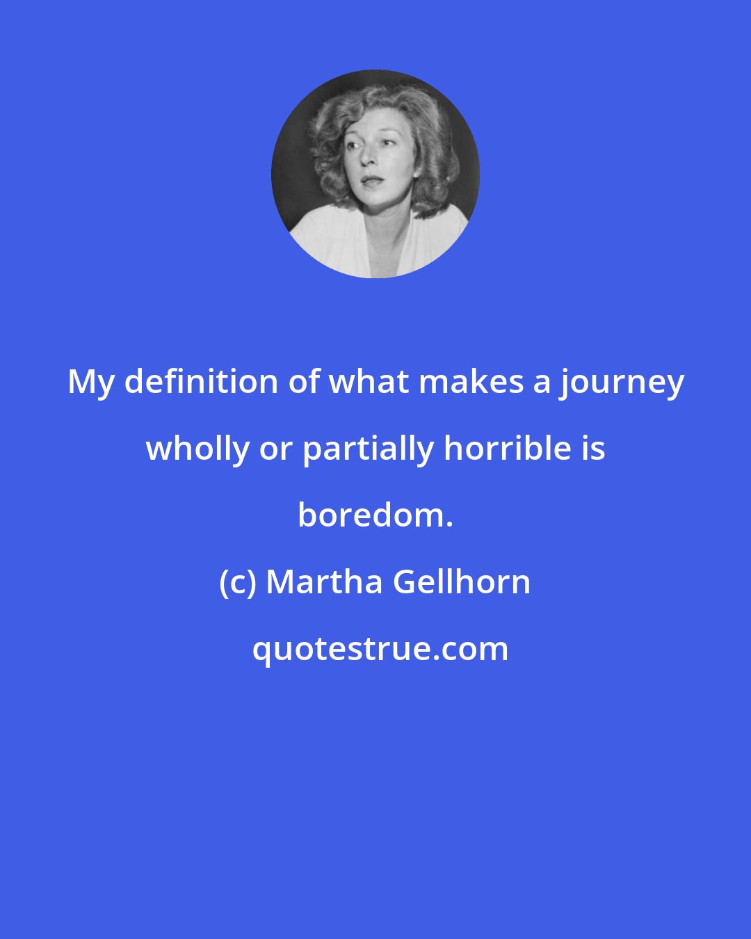 Martha Gellhorn: My definition of what makes a journey wholly or partially horrible is boredom.