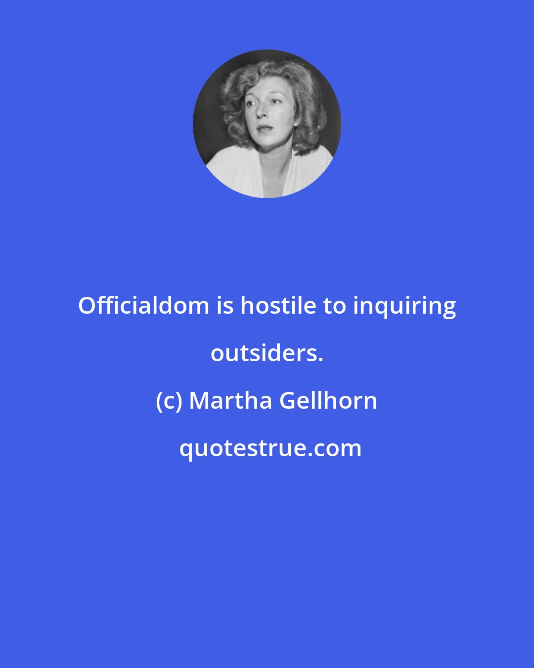 Martha Gellhorn: Officialdom is hostile to inquiring outsiders.