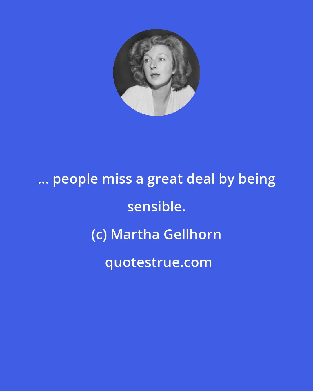 Martha Gellhorn: ... people miss a great deal by being sensible.