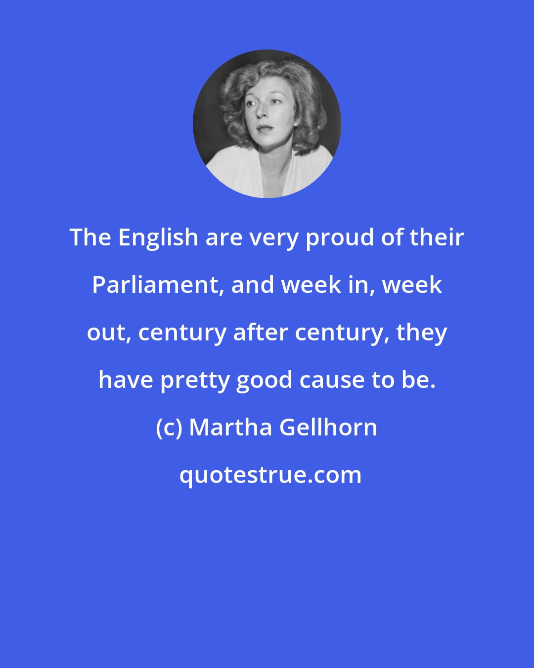 Martha Gellhorn: The English are very proud of their Parliament, and week in, week out, century after century, they have pretty good cause to be.
