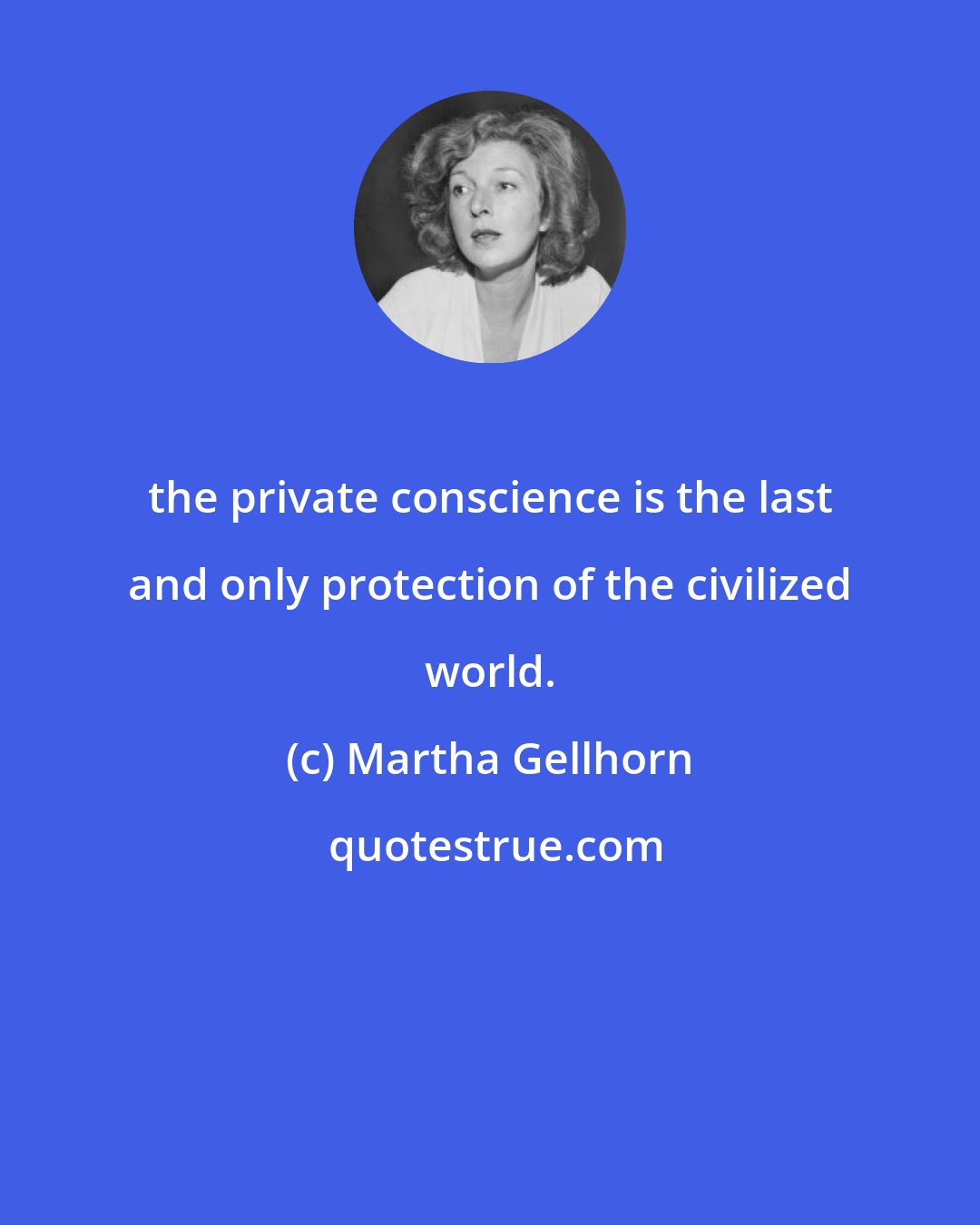 Martha Gellhorn: the private conscience is the last and only protection of the civilized world.