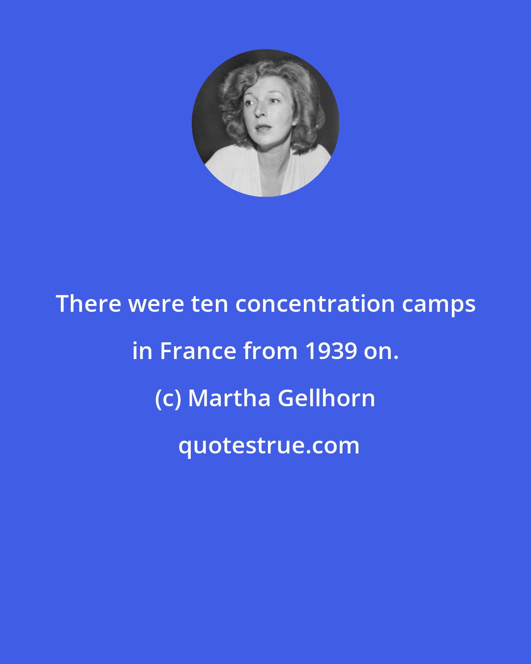 Martha Gellhorn: There were ten concentration camps in France from 1939 on.