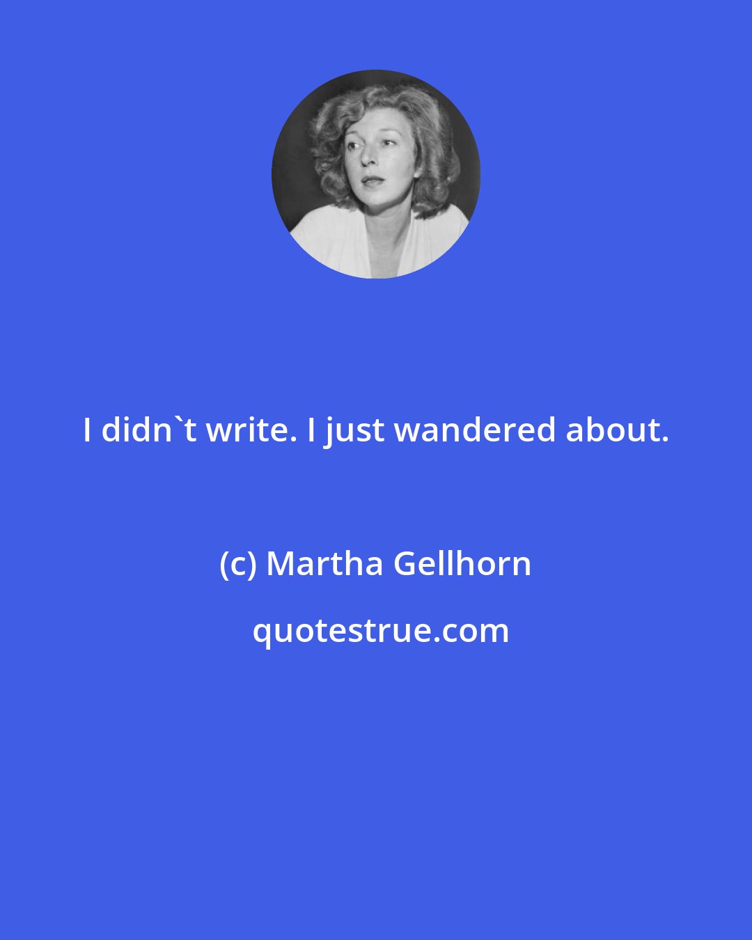 Martha Gellhorn: I didn't write. I just wandered about.