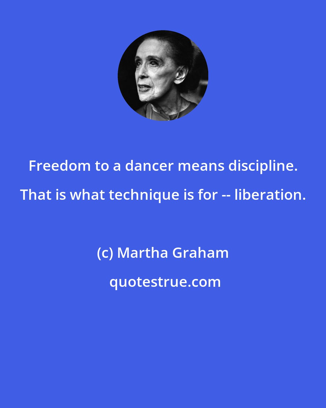 Martha Graham: Freedom to a dancer means discipline. That is what technique is for -- liberation.