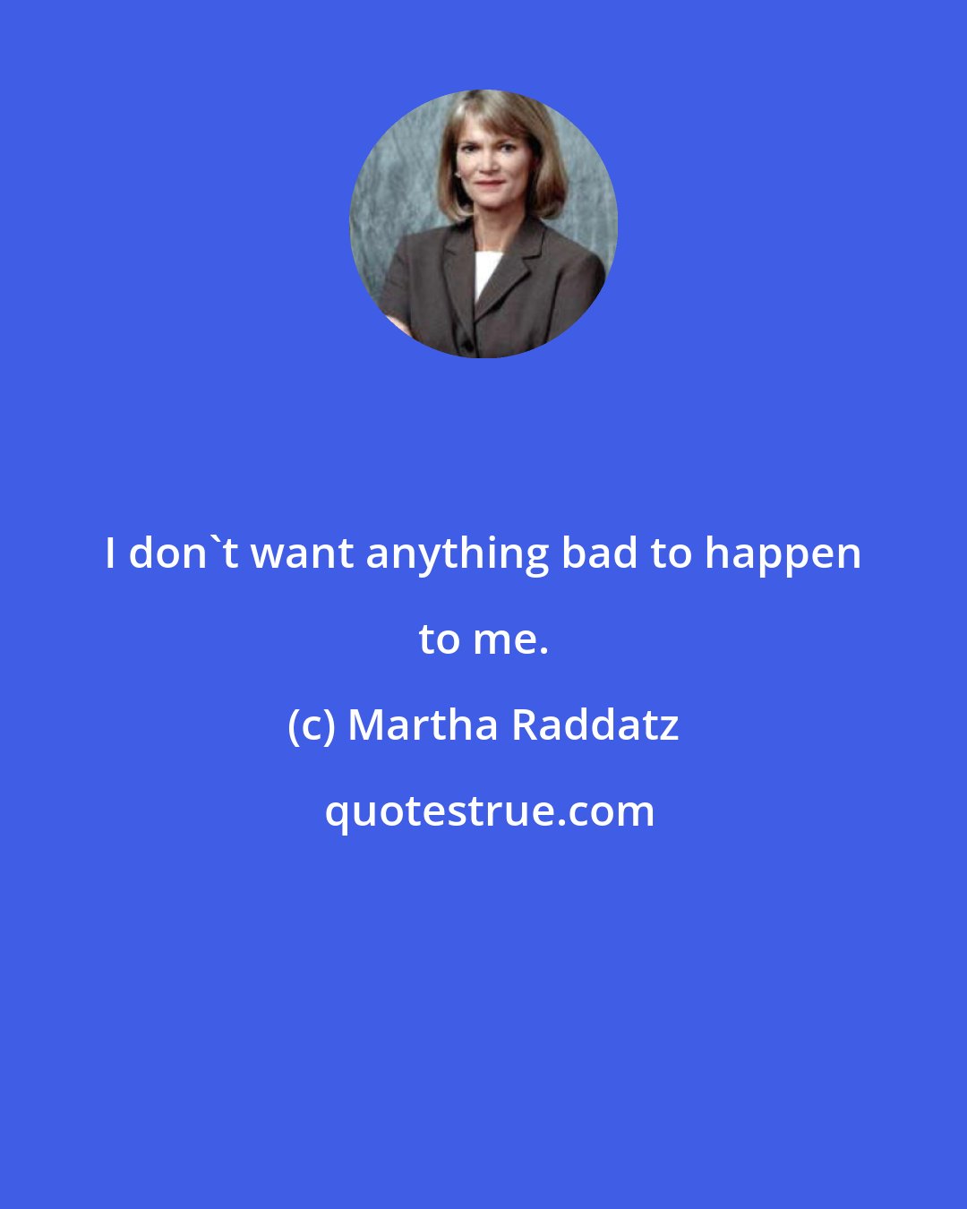 Martha Raddatz: I don't want anything bad to happen to me.