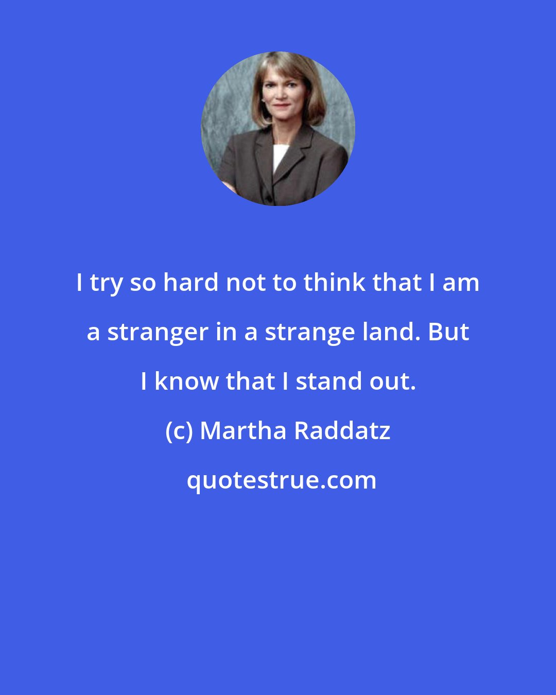 Martha Raddatz: I try so hard not to think that I am a stranger in a strange land. But I know that I stand out.