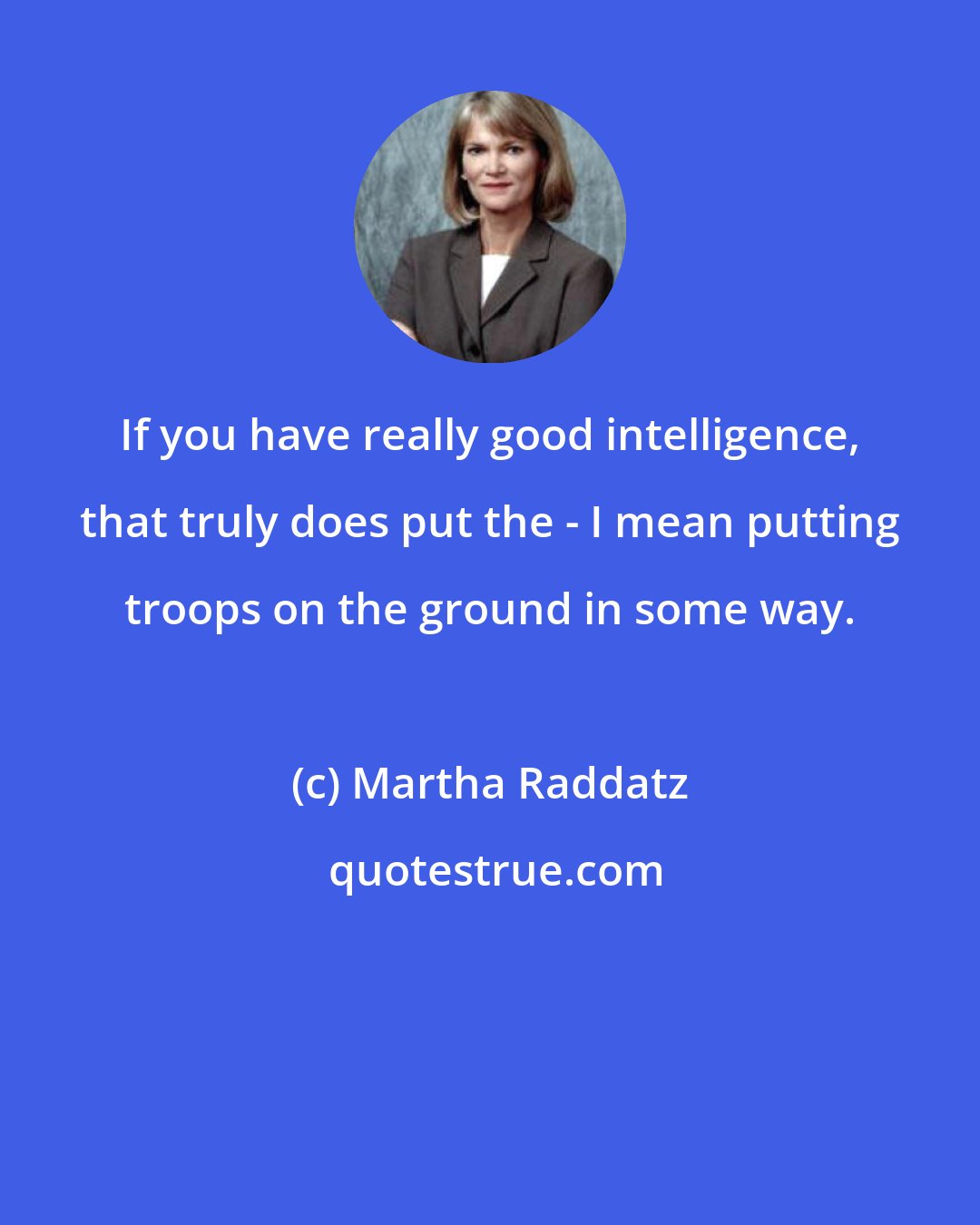 Martha Raddatz: If you have really good intelligence, that truly does put the - I mean putting troops on the ground in some way.