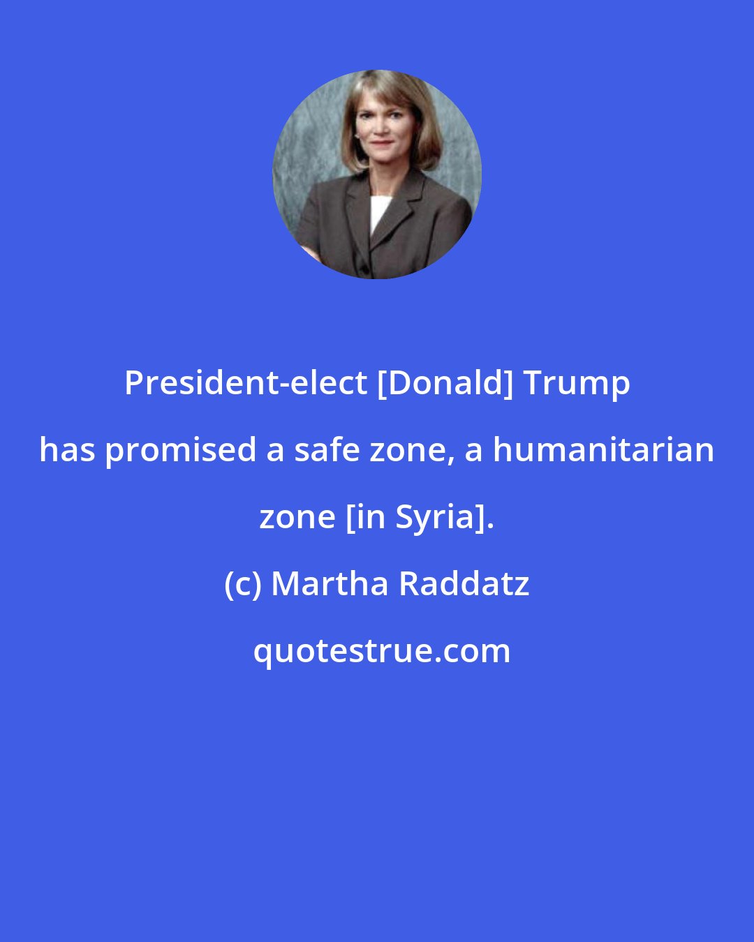 Martha Raddatz: President-elect [Donald] Trump has promised a safe zone, a humanitarian zone [in Syria].