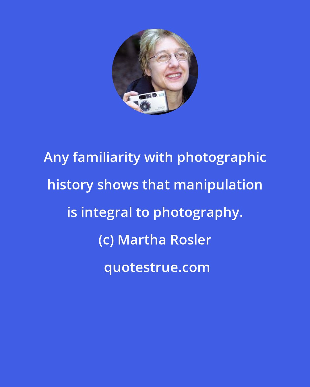 Martha Rosler: Any familiarity with photographic history shows that manipulation is integral to photography.