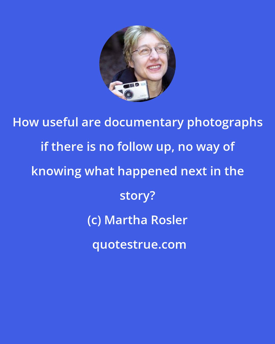 Martha Rosler: How useful are documentary photographs if there is no follow up, no way of knowing what happened next in the story?