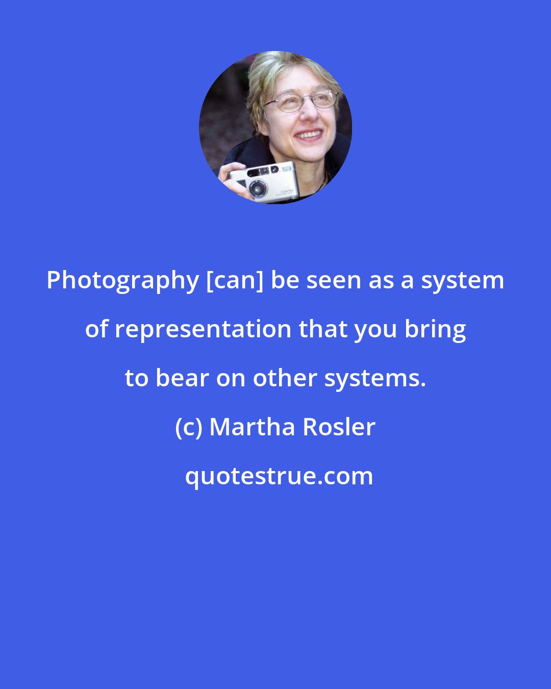 Martha Rosler: Photography [can] be seen as a system of representation that you bring to bear on other systems.