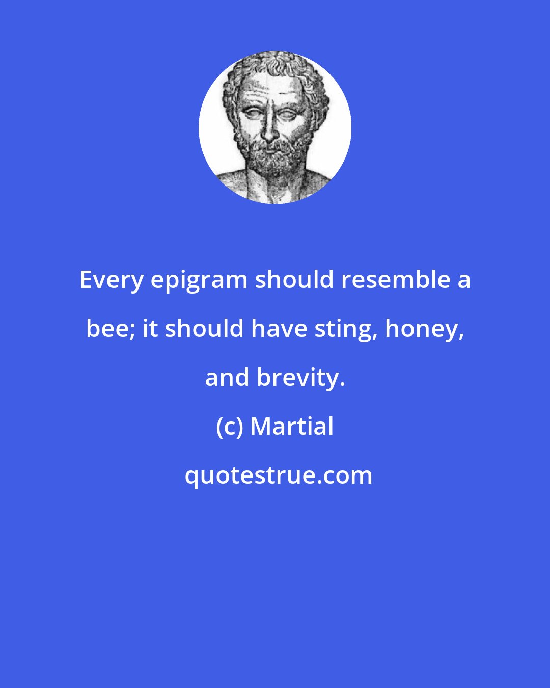 Martial: Every epigram should resemble a bee; it should have sting, honey, and brevity.