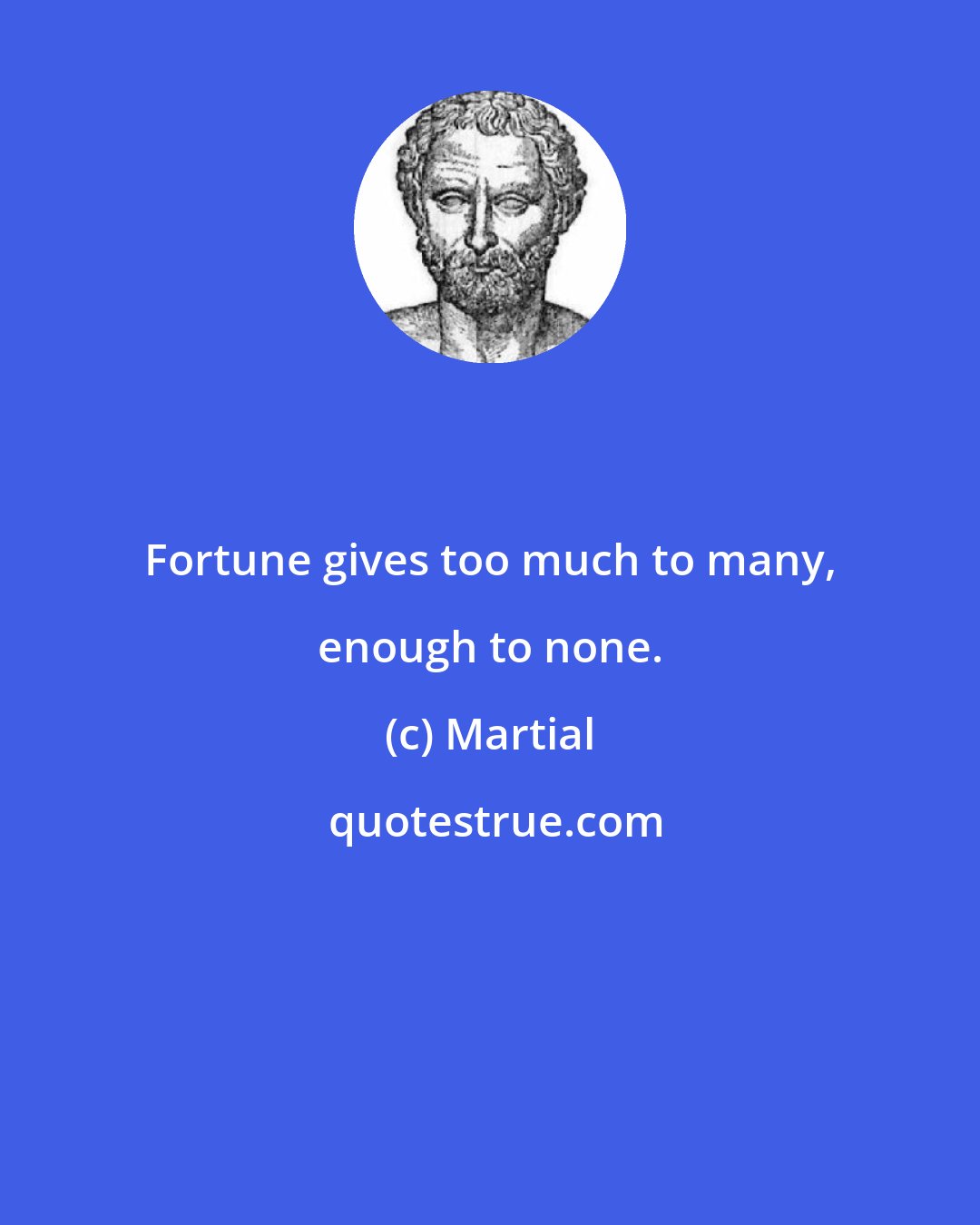 Martial: Fortune gives too much to many, enough to none.