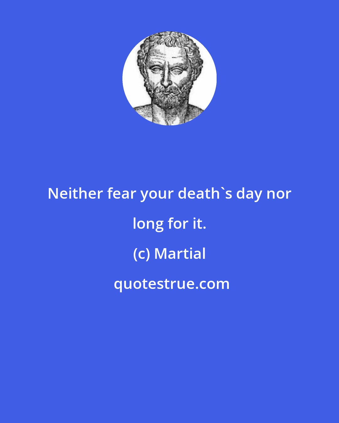 Martial: Neither fear your death's day nor long for it.