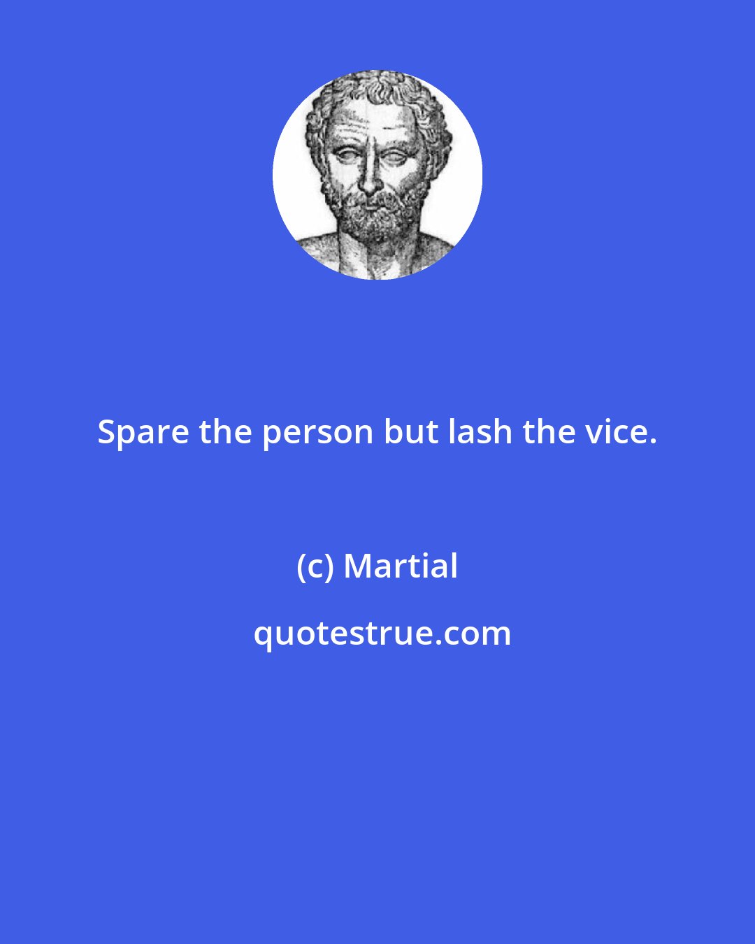 Martial: Spare the person but lash the vice.