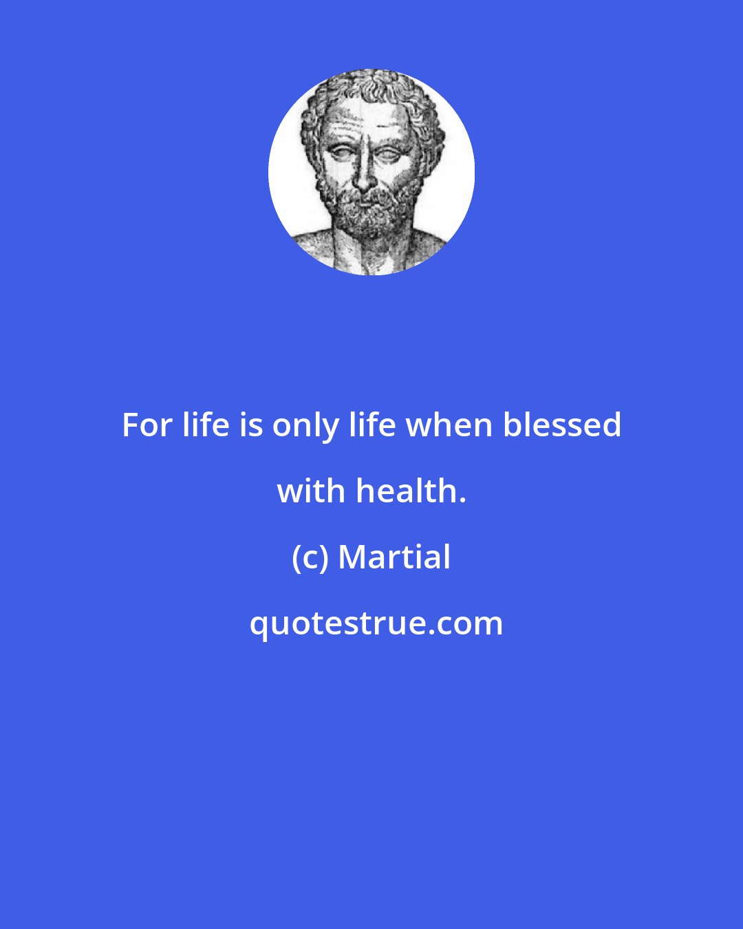 Martial: For life is only life when blessed with health.