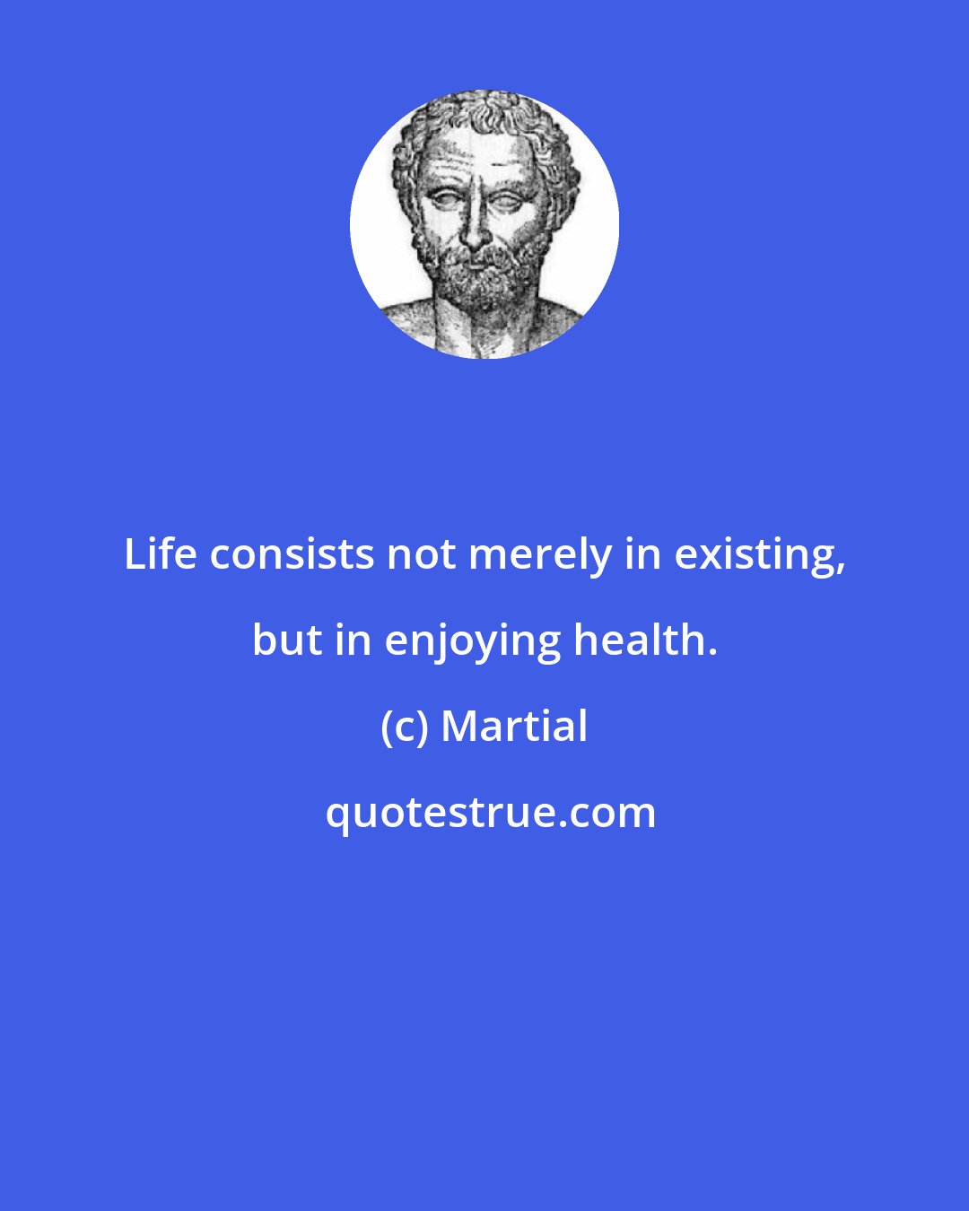 Martial: Life consists not merely in existing, but in enjoying health.