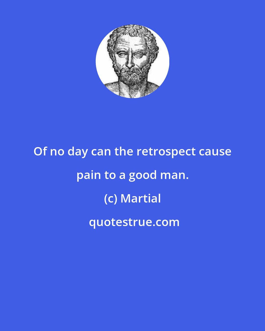 Martial: Of no day can the retrospect cause pain to a good man.