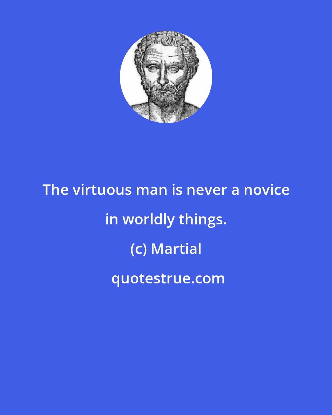 Martial: The virtuous man is never a novice in worldly things.