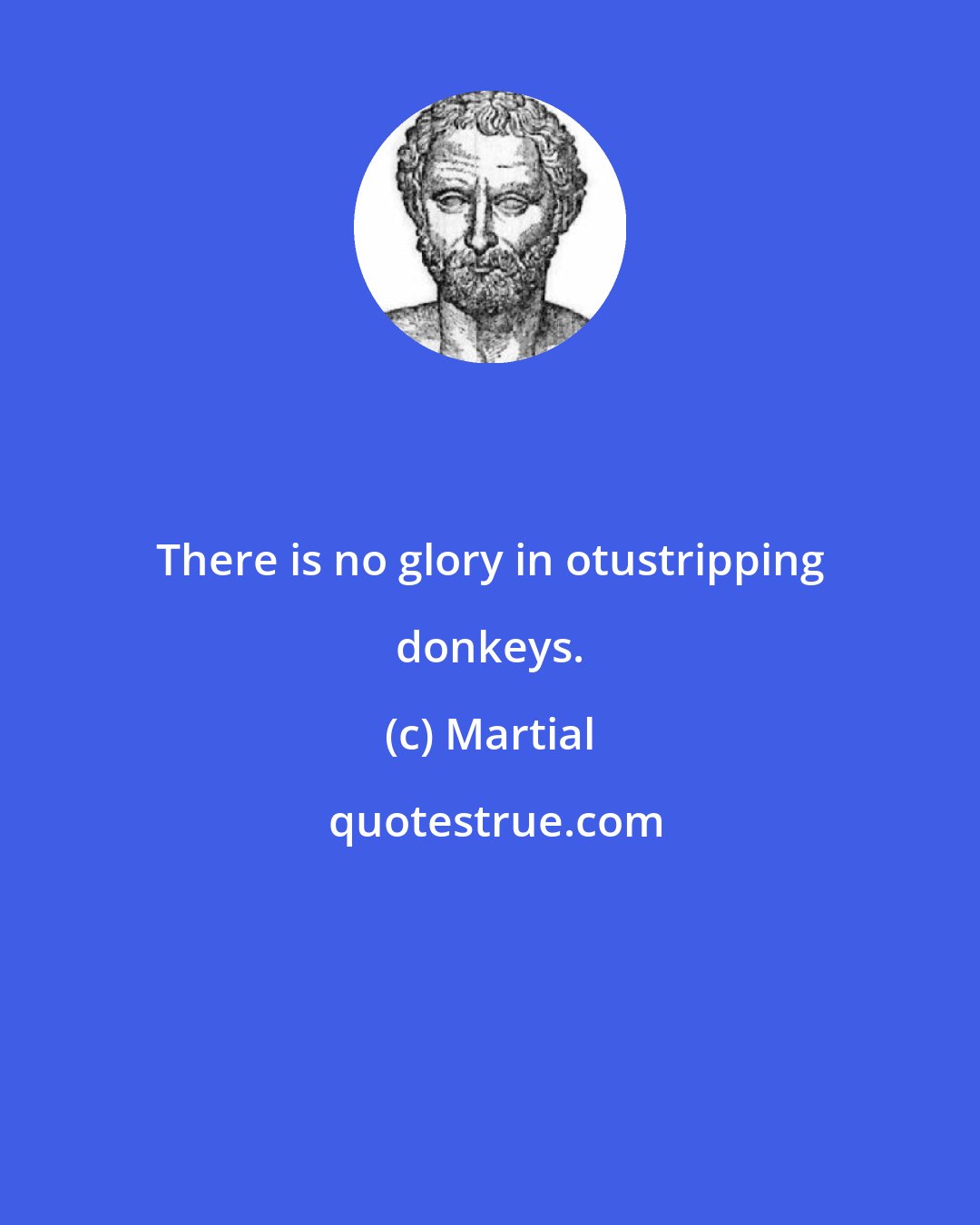 Martial: There is no glory in otustripping donkeys.