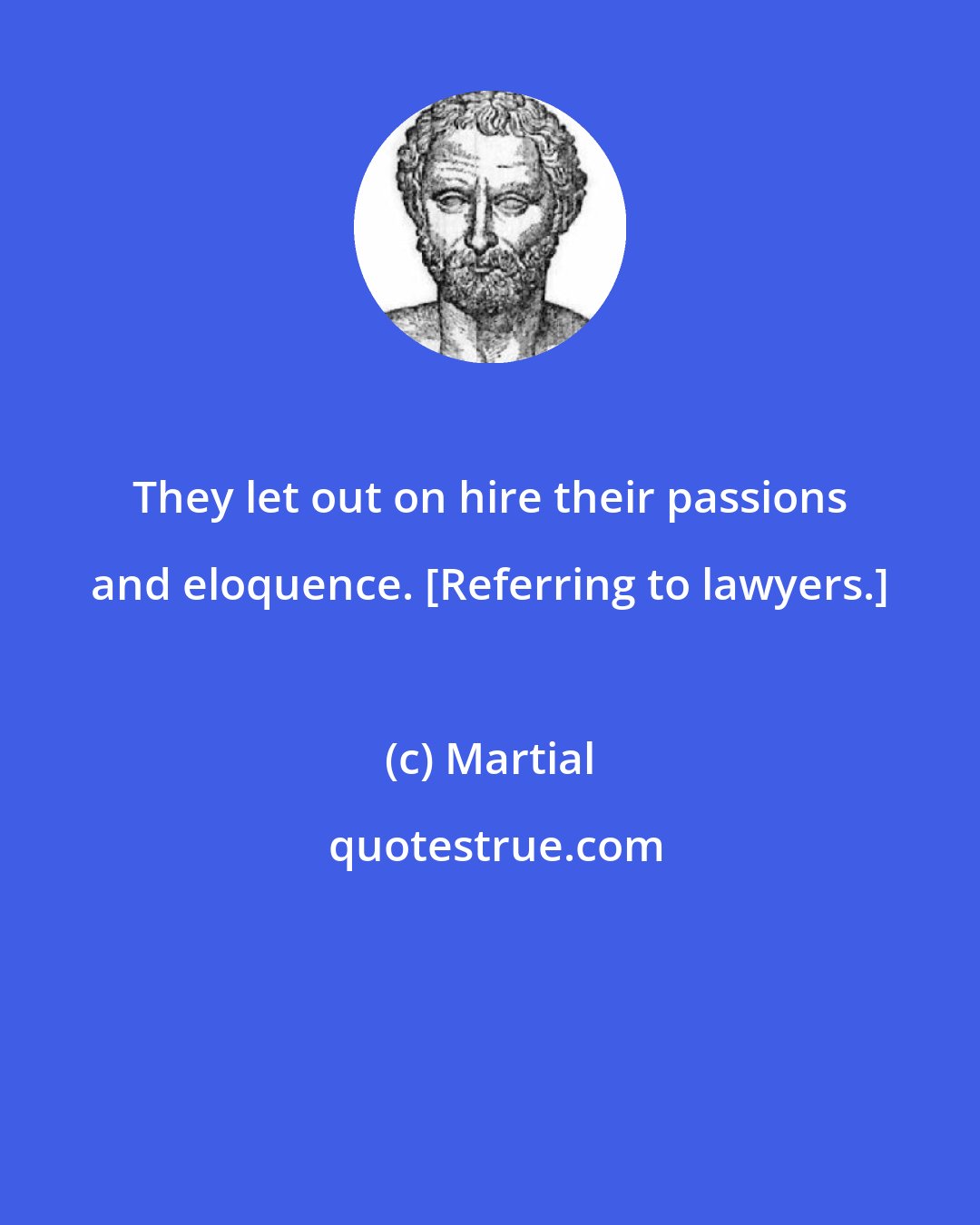 Martial: They let out on hire their passions and eloquence. [Referring to lawyers.]