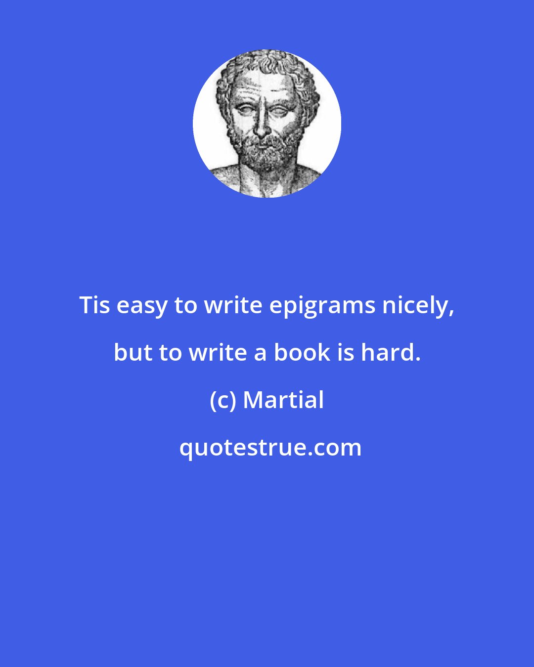 Martial: Tis easy to write epigrams nicely, but to write a book is hard.