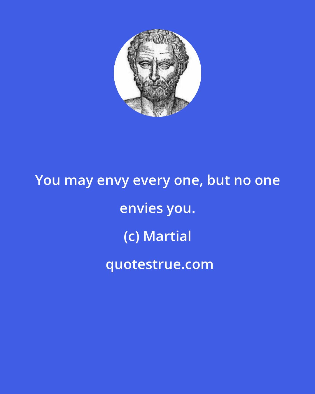 Martial: You may envy every one, but no one envies you.