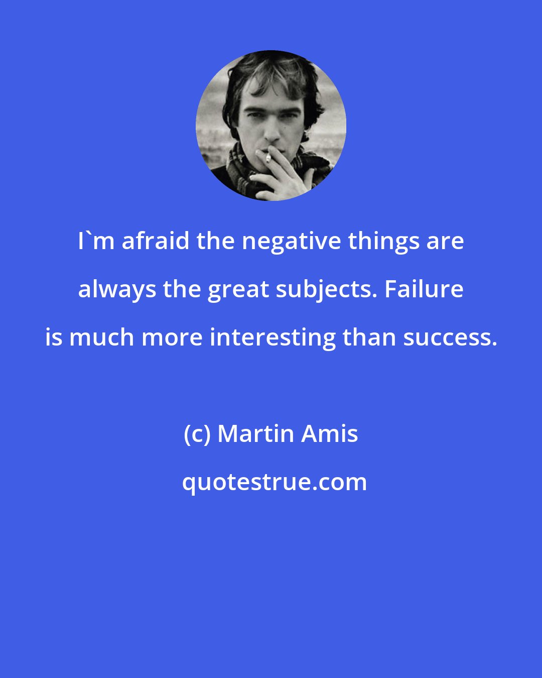 Martin Amis: I'm afraid the negative things are always the great subjects. Failure is much more interesting than success.