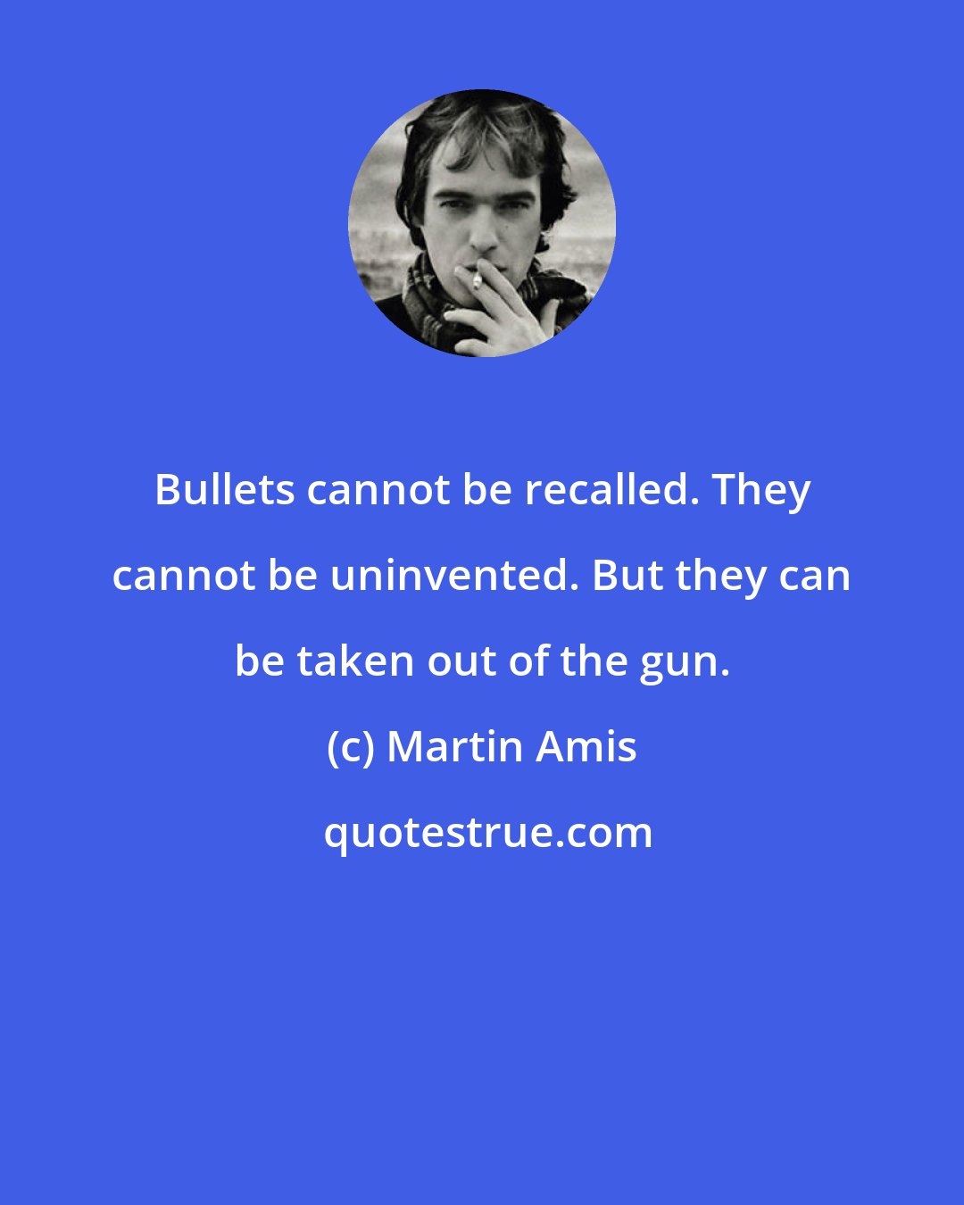 Martin Amis: Bullets cannot be recalled. They cannot be uninvented. But they can be taken out of the gun.