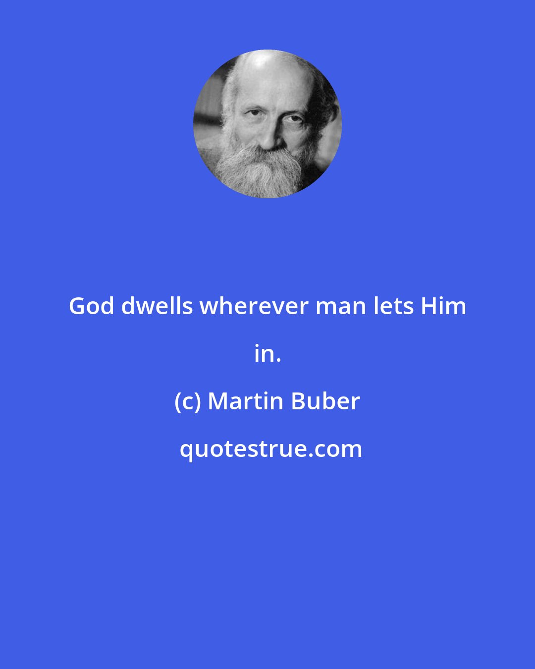 Martin Buber: God dwells wherever man lets Him in.