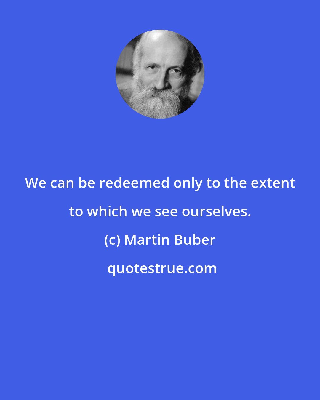 Martin Buber: We can be redeemed only to the extent to which we see ourselves.