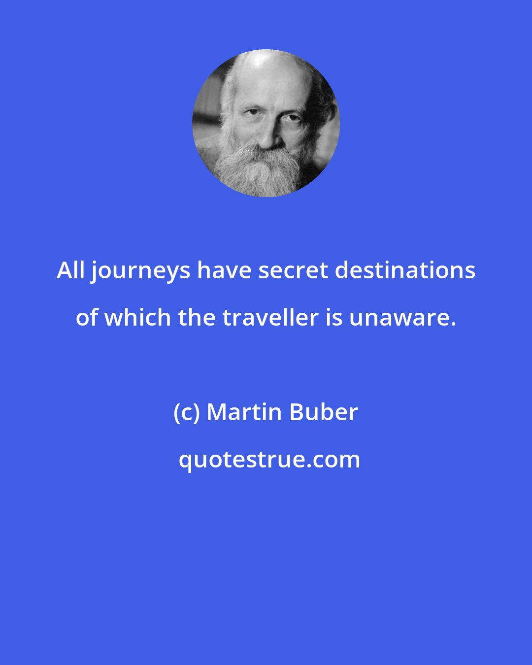 Martin Buber: All journeys have secret destinations of which the traveller is unaware.