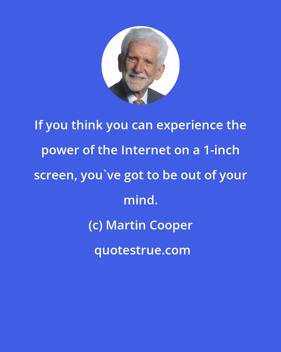 Martin Cooper: If you think you can experience the power of the Internet on a 1-inch screen, you've got to be out of your mind.