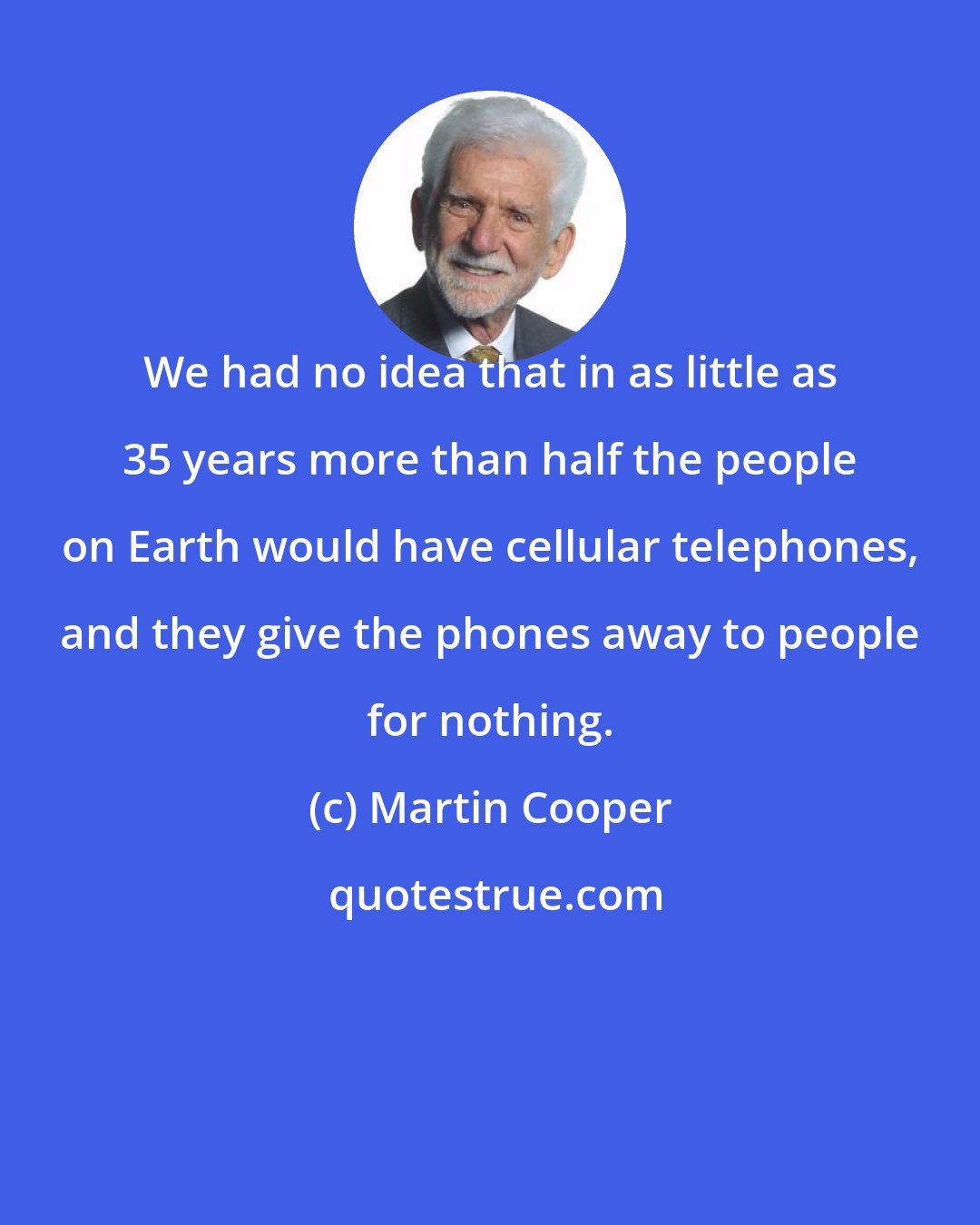 Martin Cooper: We had no idea that in as little as 35 years more than half the people on Earth would have cellular telephones, and they give the phones away to people for nothing.