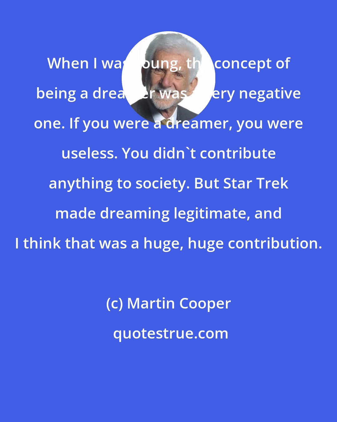 Martin Cooper: When I was young, the concept of being a dreamer was a very negative one. If you were a dreamer, you were useless. You didn't contribute anything to society. But Star Trek made dreaming legitimate, and I think that was a huge, huge contribution.