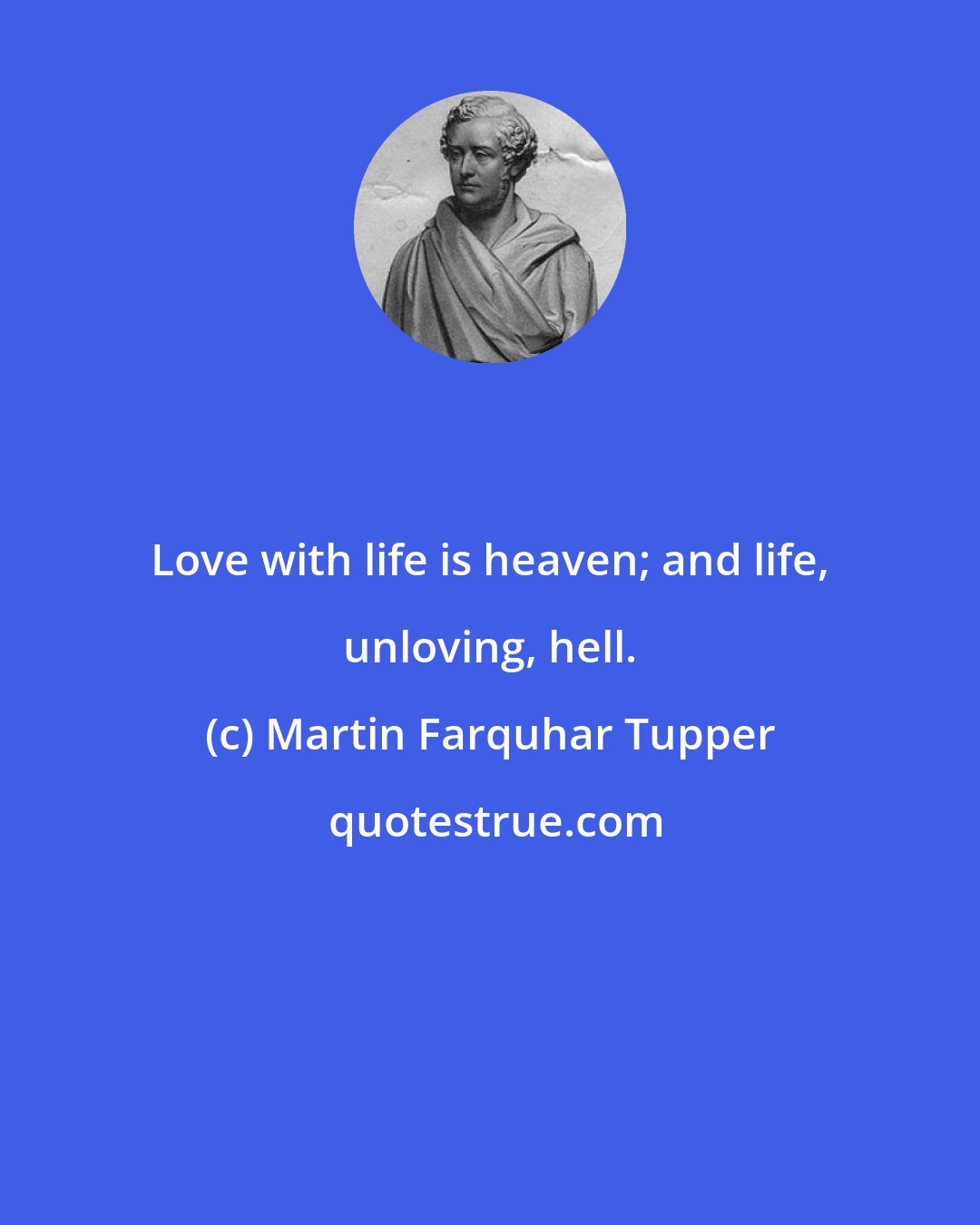 Martin Farquhar Tupper: Love with life is heaven; and life, unloving, hell.