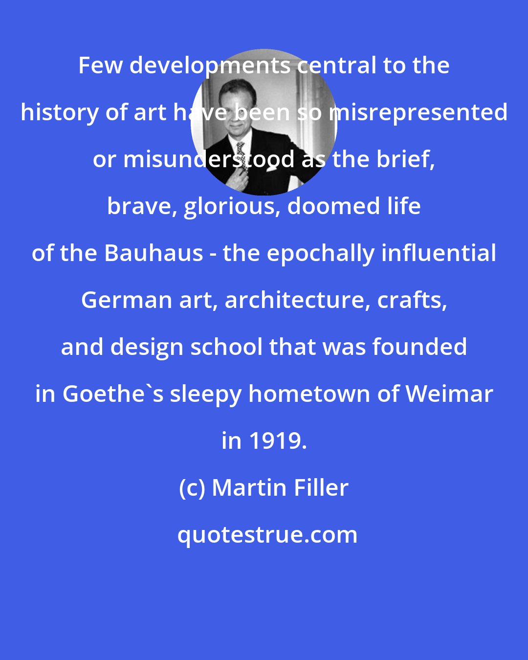 Martin Filler: Few developments central to the history of art have been so misrepresented or misunderstood as the brief, brave, glorious, doomed life of the Bauhaus - the epochally influential German art, architecture, crafts, and design school that was founded in Goethe's sleepy hometown of Weimar in 1919.