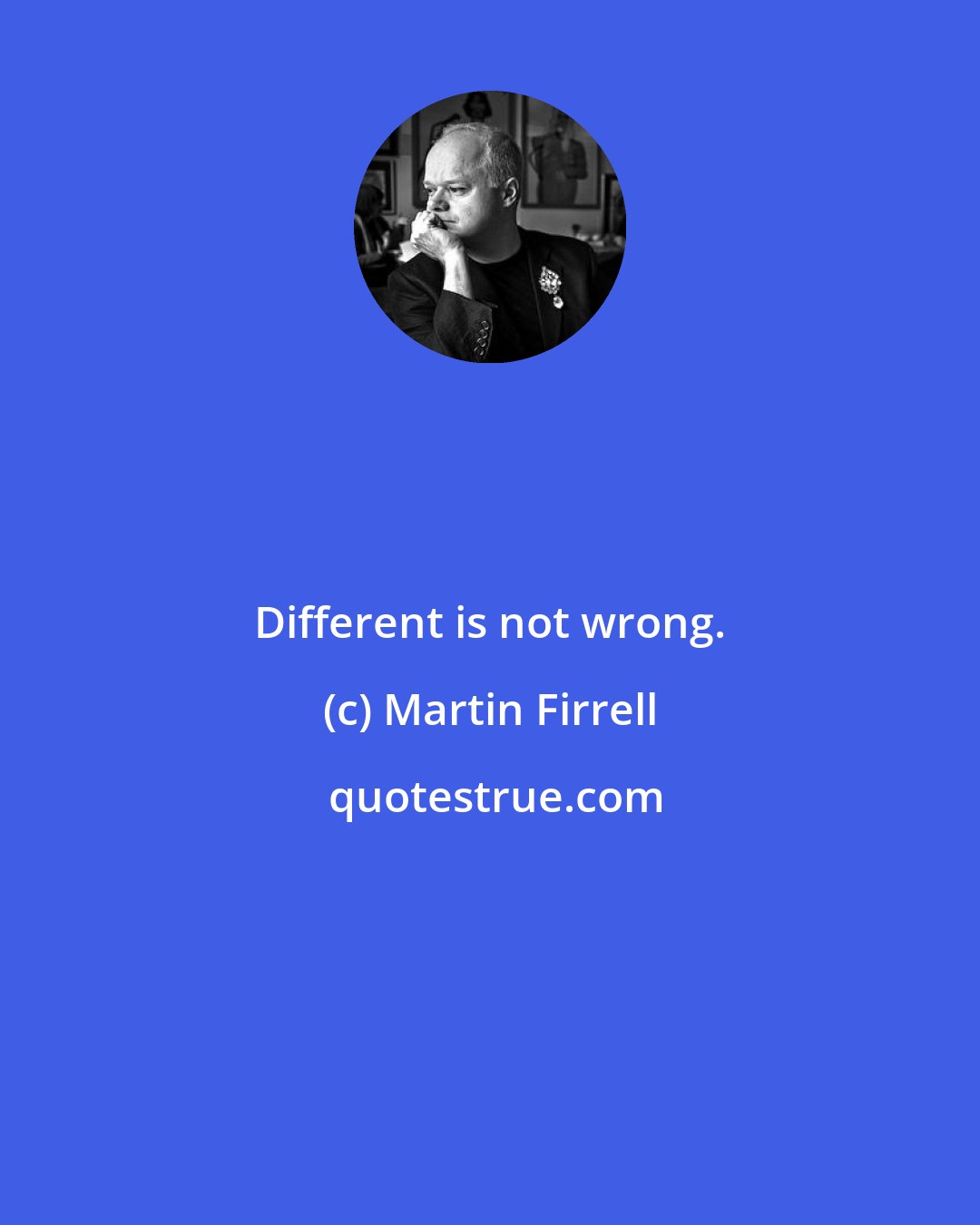 Martin Firrell: Different is not wrong.