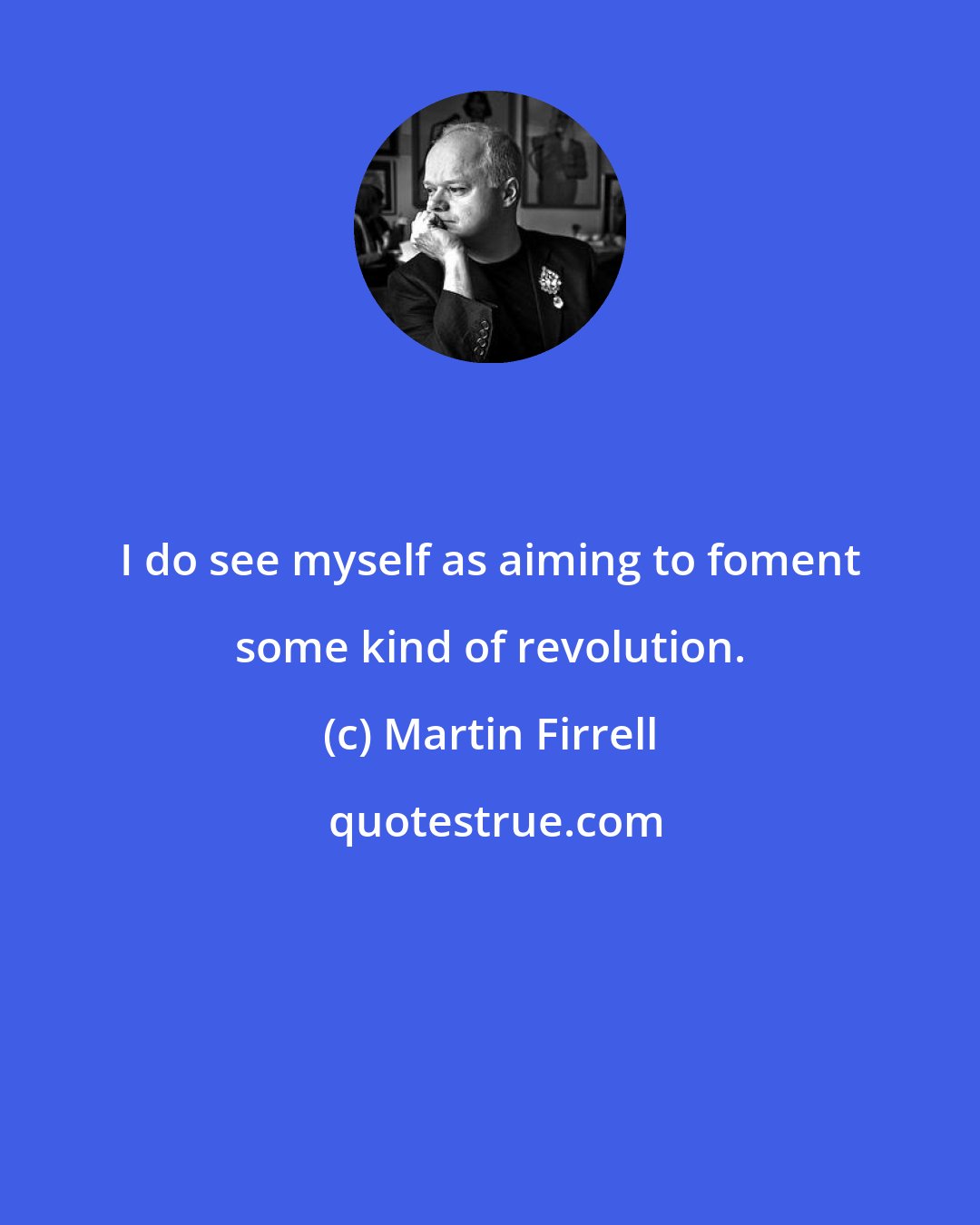 Martin Firrell: I do see myself as aiming to foment some kind of revolution.