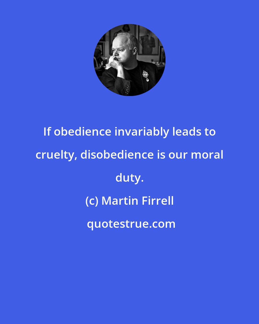 Martin Firrell: If obedience invariably leads to cruelty, disobedience is our moral duty.