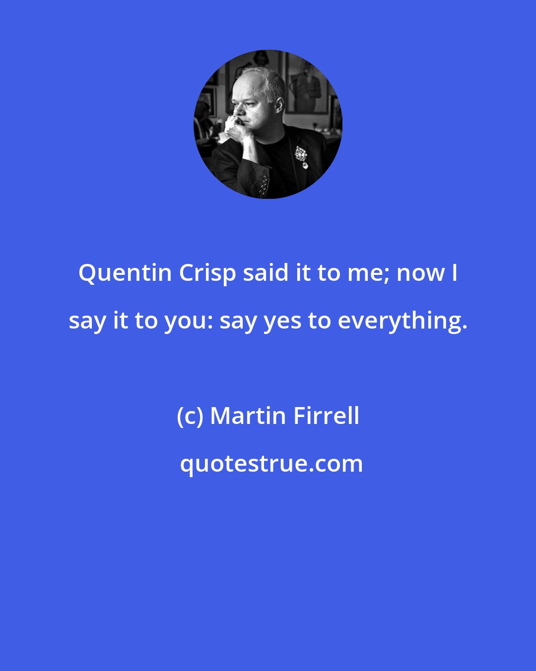 Martin Firrell: Quentin Crisp said it to me; now I say it to you: say yes to everything.