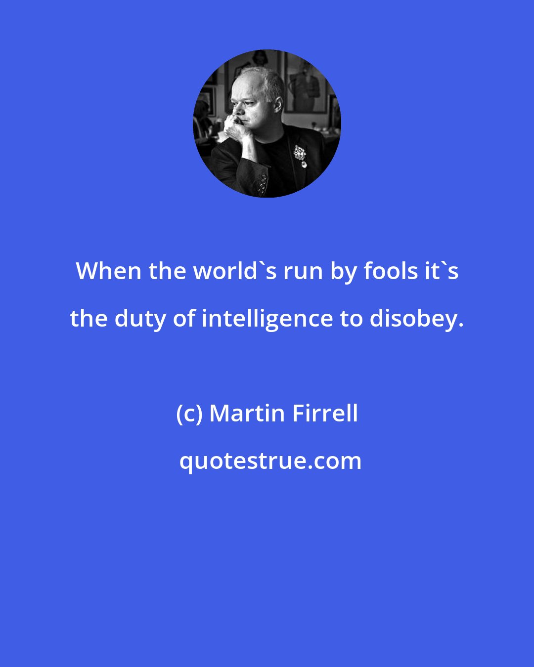 Martin Firrell: When the world's run by fools it's the duty of intelligence to disobey.