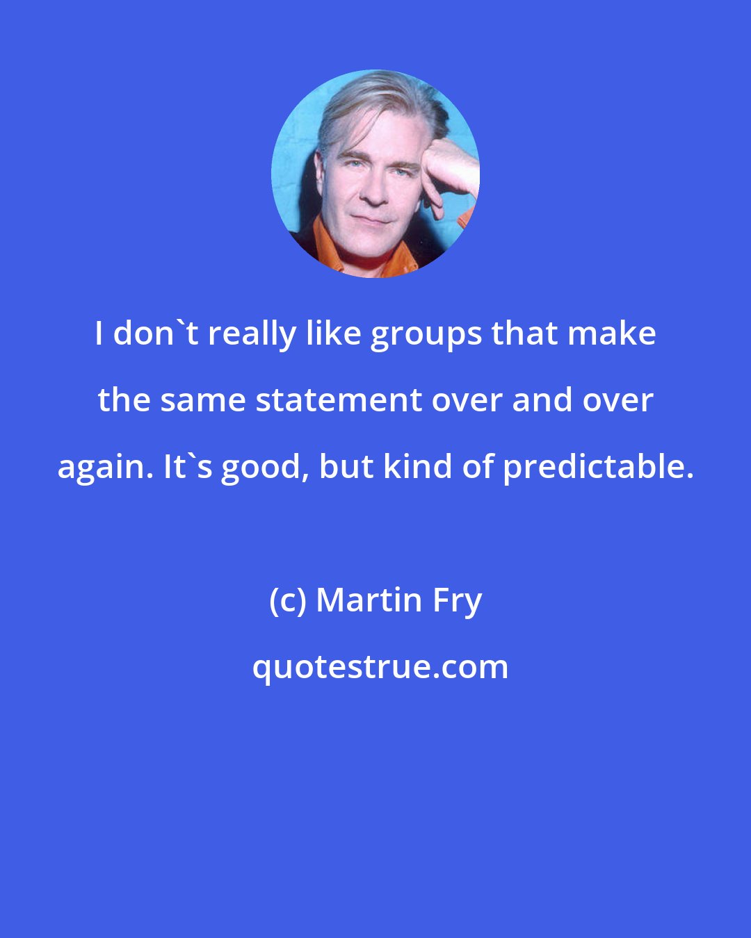 Martin Fry: I don't really like groups that make the same statement over and over again. It's good, but kind of predictable.