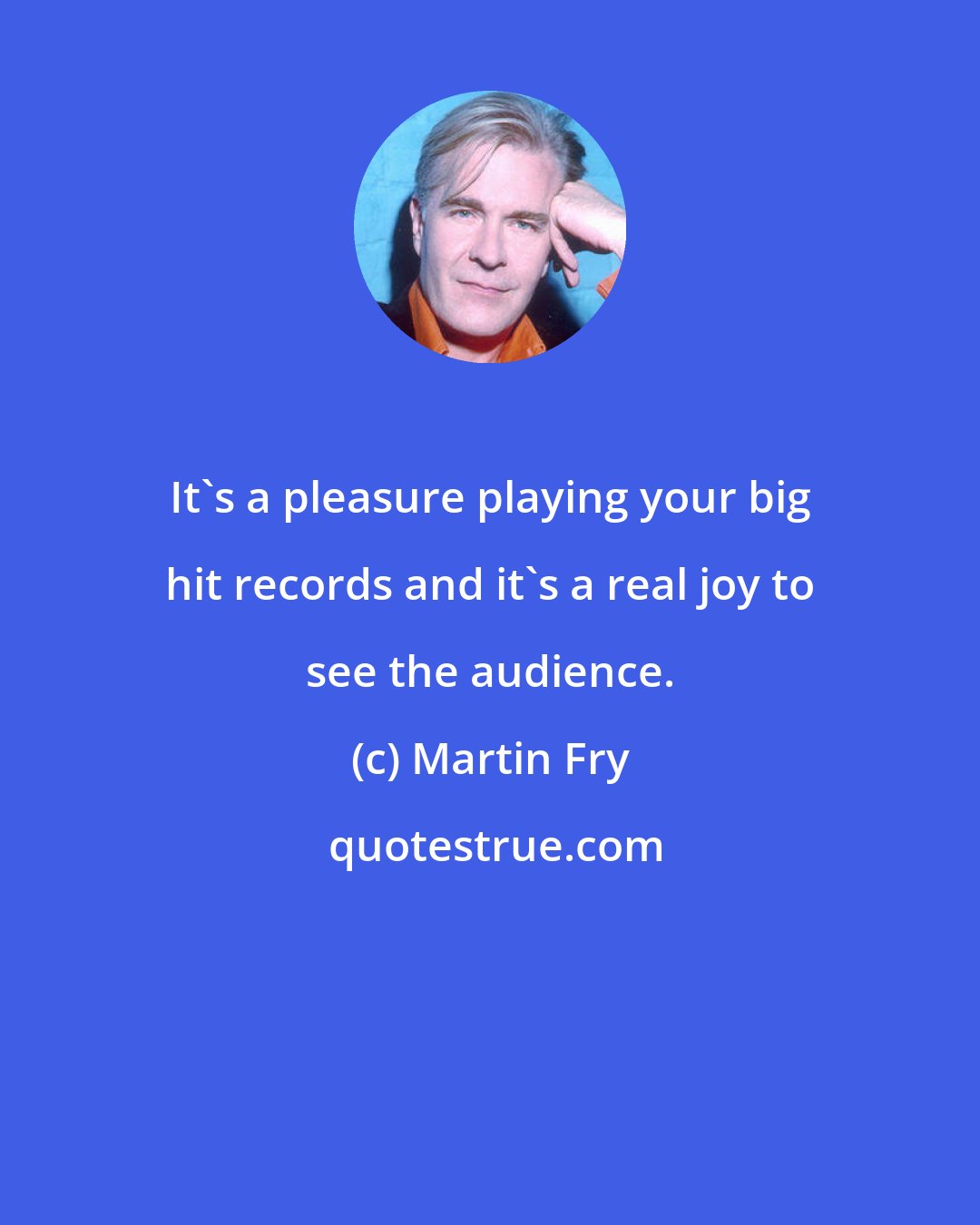 Martin Fry: It's a pleasure playing your big hit records and it's a real joy to see the audience.