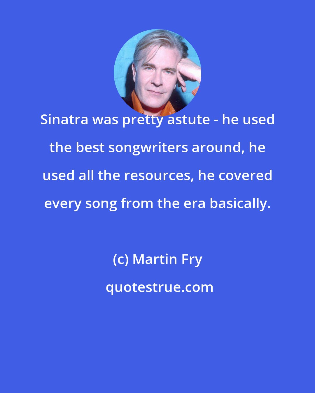 Martin Fry: Sinatra was pretty astute - he used the best songwriters around, he used all the resources, he covered every song from the era basically.