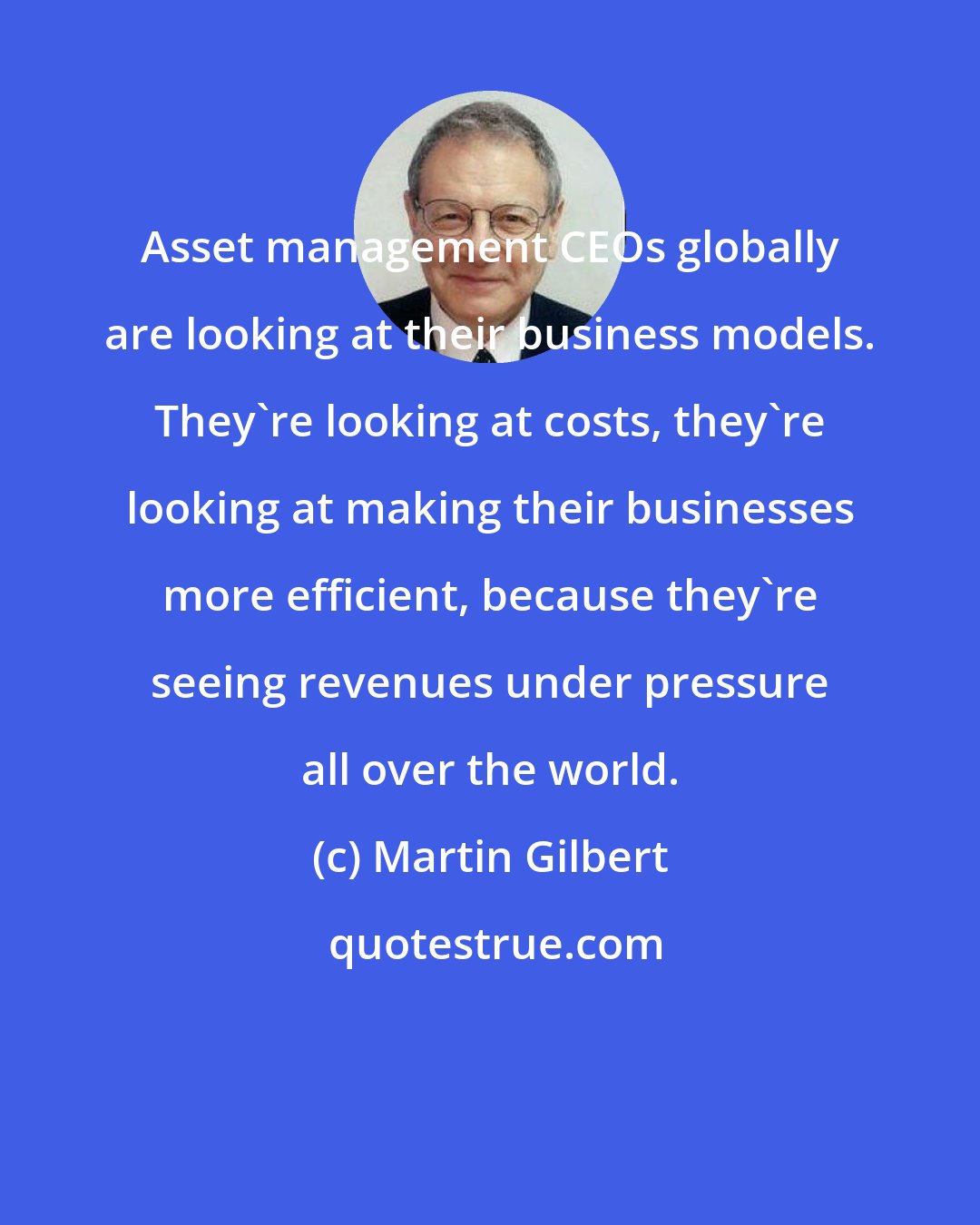 Martin Gilbert: Asset management CEOs globally are looking at their business models. They're looking at costs, they're looking at making their businesses more efficient, because they're seeing revenues under pressure all over the world.